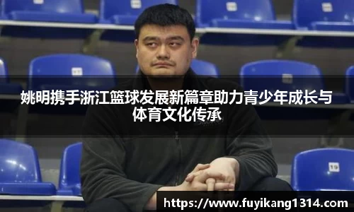 姚明携手浙江篮球发展新篇章助力青少年成长与体育文化传承