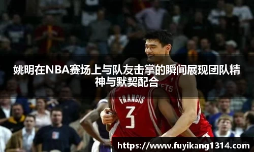 姚明在NBA赛场上与队友击掌的瞬间展现团队精神与默契配合