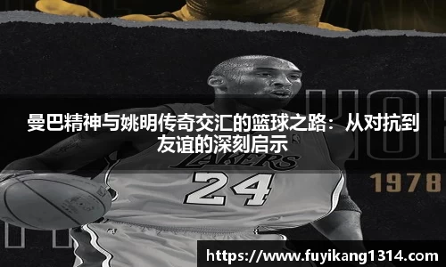 曼巴精神与姚明传奇交汇的篮球之路：从对抗到友谊的深刻启示