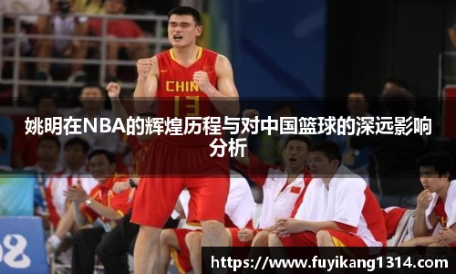 姚明在NBA的辉煌历程与对中国篮球的深远影响分析