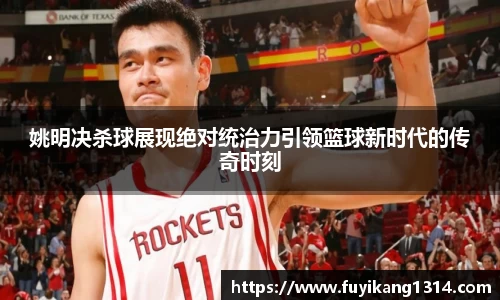 姚明决杀球展现绝对统治力引领篮球新时代的传奇时刻