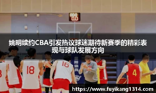 姚明续约CBA引发热议球迷期待新赛季的精彩表现与球队发展方向