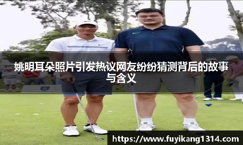 姚明耳朵照片引发热议网友纷纷猜测背后的故事与含义