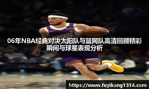 06年NBA经典对决太阳队与篮网队高清回顾精彩瞬间与球星表现分析